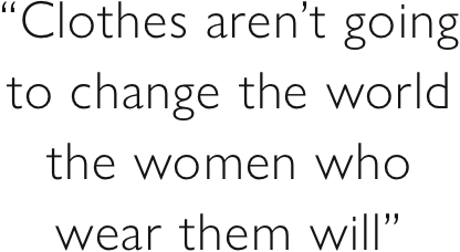 “Clothes aren’t going to change the world the women who wear them will”